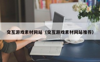 敦煌交互游戏素材网站（交互游戏素材网站推荐）