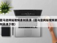 敦煌亚马逊网站视频素材高清（亚马逊网站视频素材高清下载）
