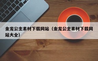 敦煌金龙公主素材下载网站（金龙公主素材下载网站大全）