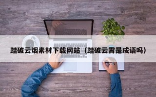 敦煌踏破云烟素材下载网站（踏破云霄是成语吗）