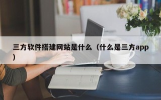 敦煌三方软件搭建网站是什么（什么是三方app）