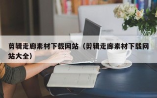 敦煌剪辑走廊素材下载网站（剪辑走廊素材下载网站大全）