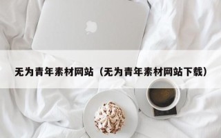 敦煌无为青年素材网站（无为青年素材网站下载）