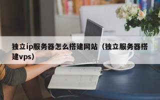 敦煌独立ip服务器怎么搭建网站（独立服务器搭建vps）