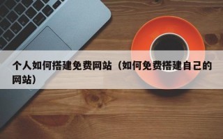 敦煌个人如何搭建免费网站（如何免费搭建自己的网站）